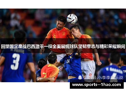 回望国足鏖战巴西激平一役全面展现球队坚韧意志与精彩荣耀瞬间