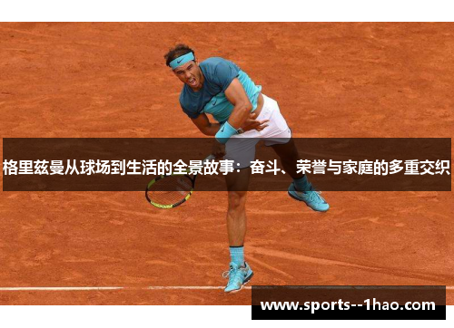 格里兹曼从球场到生活的全景故事：奋斗、荣誉与家庭的多重交织