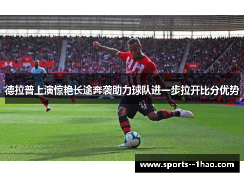 德拉普上演惊艳长途奔袭助力球队进一步拉开比分优势