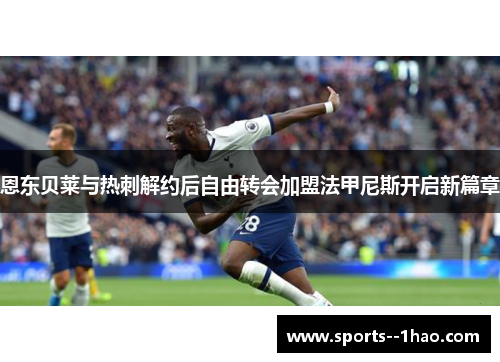 恩东贝莱与热刺解约后自由转会加盟法甲尼斯开启新篇章