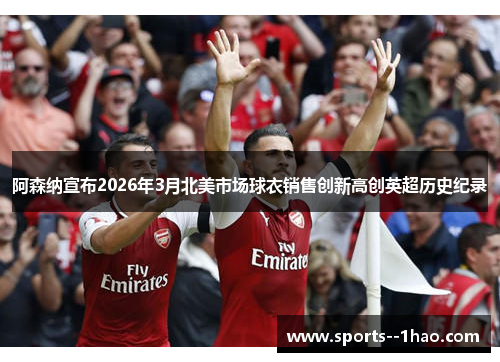 阿森纳宣布2026年3月北美市场球衣销售创新高创英超历史纪录