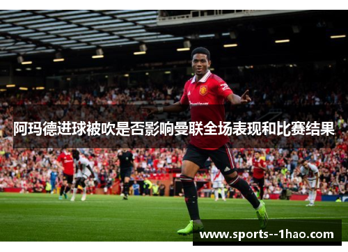 阿玛德进球被吹是否影响曼联全场表现和比赛结果