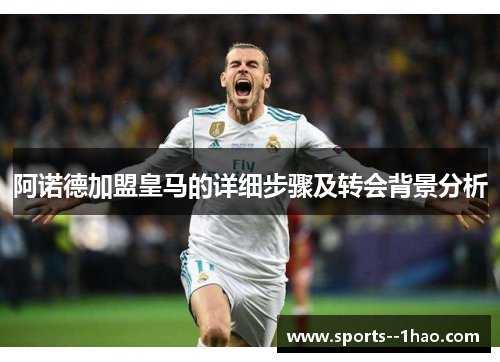 阿诺德加盟皇马的详细步骤及转会背景分析